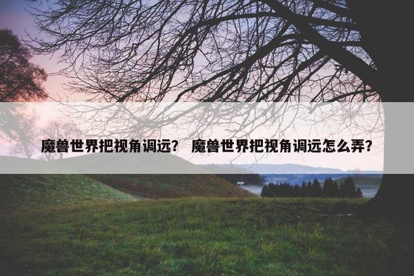魔兽世界把视角调远？ 魔兽世界把视角调远怎么弄？