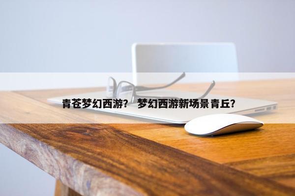 青苍梦幻西游？ 梦幻西游新场景青丘？