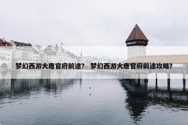 梦幻西游大唐官府前途？ 梦幻西游大唐官府前途攻略？