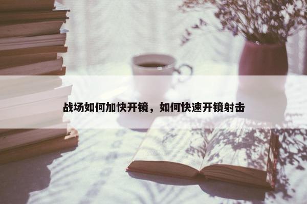 战场如何加快开镜，如何快速开镜射击