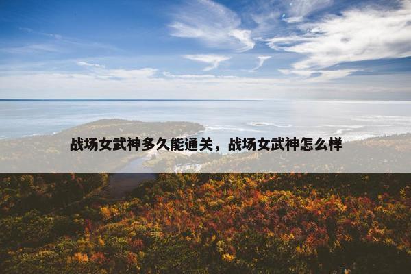 战场女武神多久能通关，战场女武神怎么样