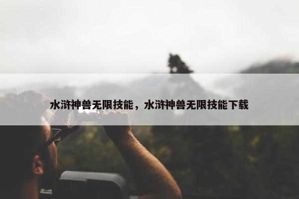水浒神兽无限技能，水浒神兽无限技能下载