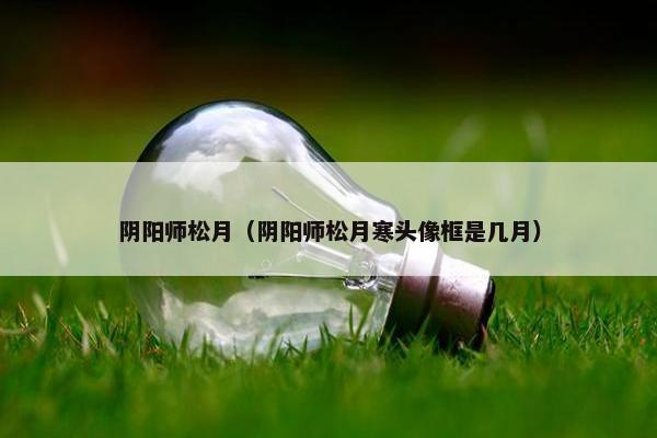 阴阳师松月（阴阳师松月寒头像框是几月）