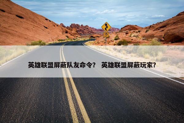 英雄联盟屏蔽队友命令？ 英雄联盟屏蔽玩家？