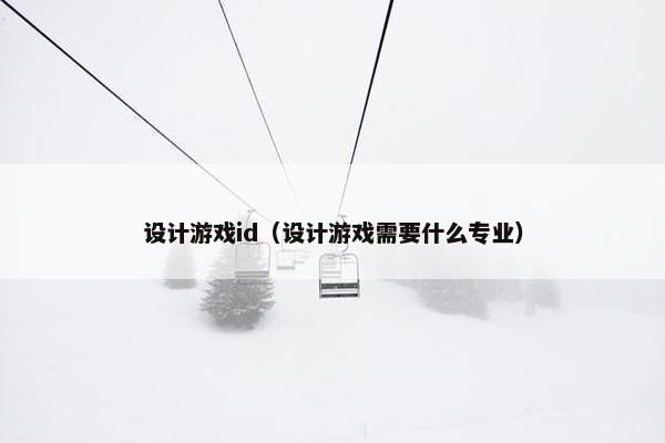 设计游戏id（设计游戏需要什么专业）