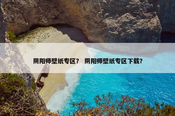 阴阳师壁纸专区？ 阴阳师壁纸专区下载？