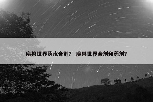 魔兽世界药水合剂？ 魔兽世界合剂和药剂？