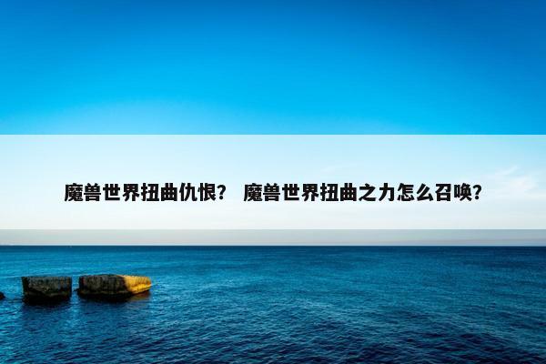 魔兽世界扭曲仇恨？ 魔兽世界扭曲之力怎么召唤？