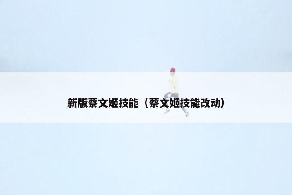 新版蔡文姬技能（蔡文姬技能改动）