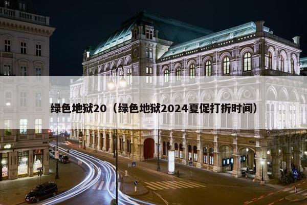 绿色地狱20（绿色地狱2024夏促打折时间）