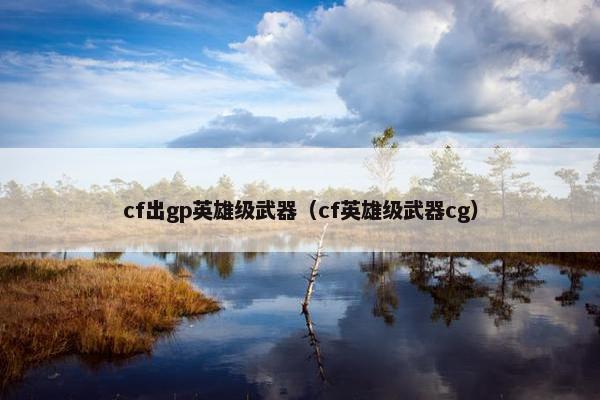 cf出gp英雄级武器（cf英雄级武器cg）