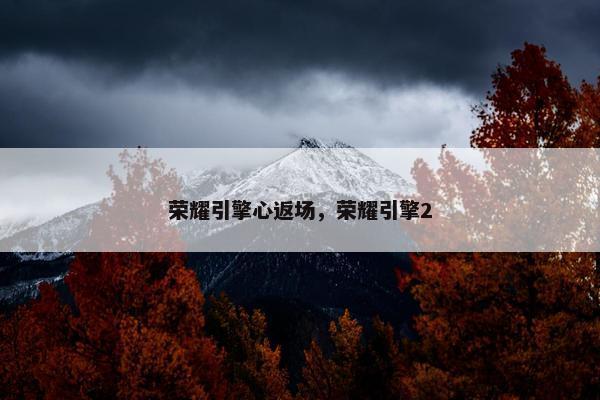 荣耀引擎心返场，荣耀引擎2