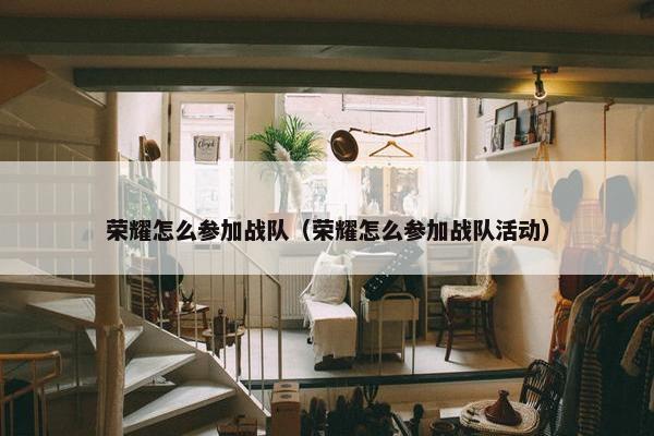 荣耀怎么参加战队（荣耀怎么参加战队活动）