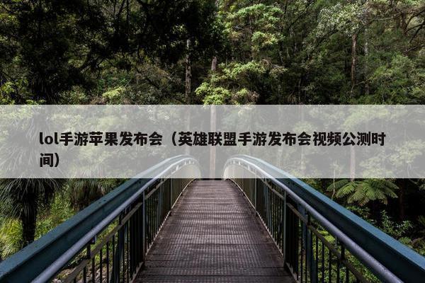 lol手游苹果发布会（英雄联盟手游发布会视频公测时间）