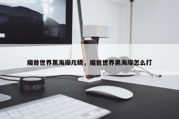 魔兽世界黑海岸几级，魔兽世界黑海岸怎么打