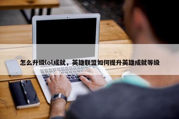 怎么升级lol成就，英雄联盟如何提升英雄成就等级