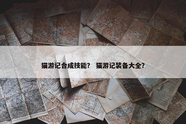 猫游记合成技能？ 猫游记装备大全？