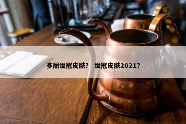 多届世冠皮肤？ 世冠皮肤2021？
