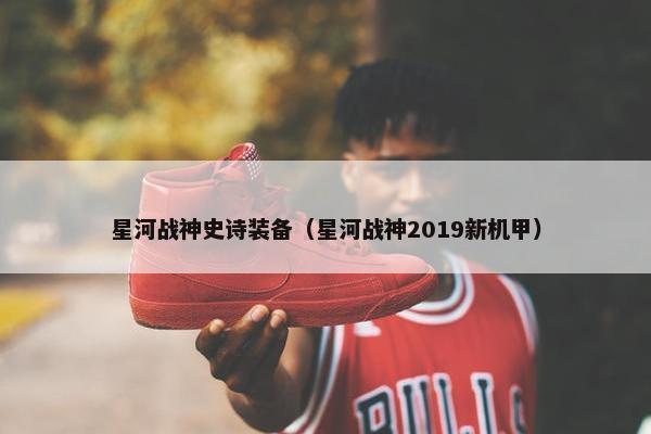星河战神史诗装备（星河战神2019新机甲）