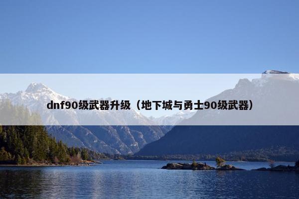 dnf90级武器升级（地下城与勇士90级武器）
