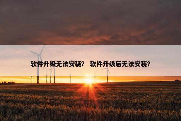 软件升级无法安装？ 软件升级后无法安装？