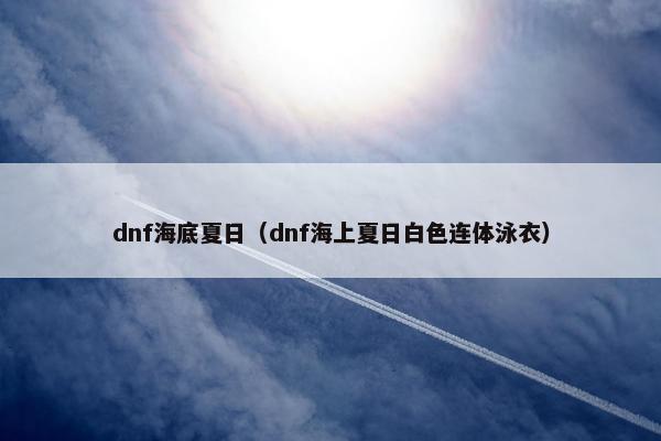 dnf海底夏日（dnf海上夏日白色连体泳衣）