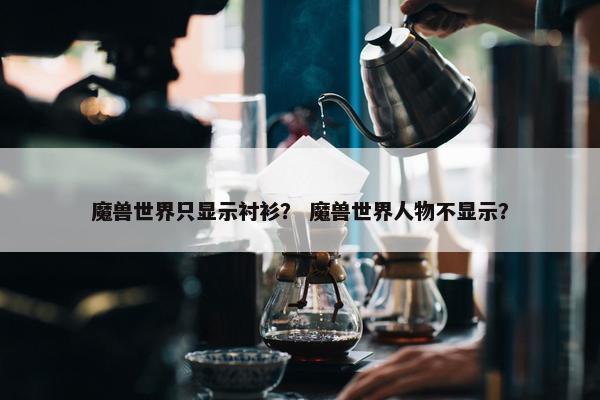 魔兽世界只显示衬衫？ 魔兽世界人物不显示？