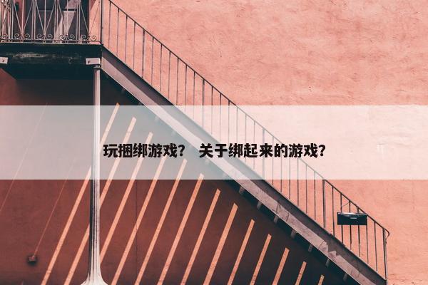 玩捆绑游戏？ 关于绑起来的游戏？