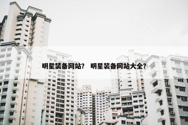 明星装备网站？ 明星装备网站大全？