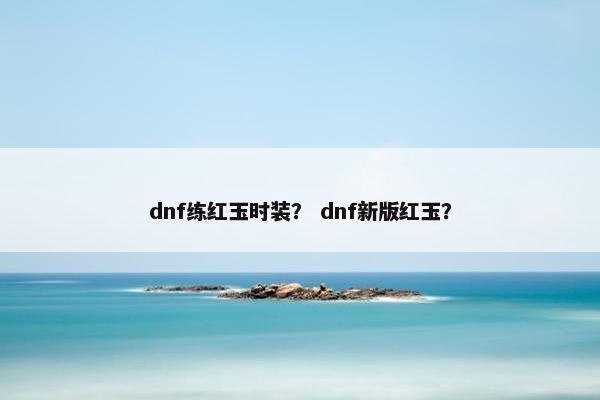 dnf练红玉时装？ dnf新版红玉？