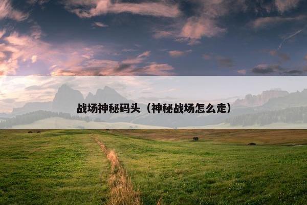 战场神秘码头（神秘战场怎么走）