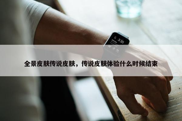 全景皮肤传说皮肤，传说皮肤体验什么时候结束