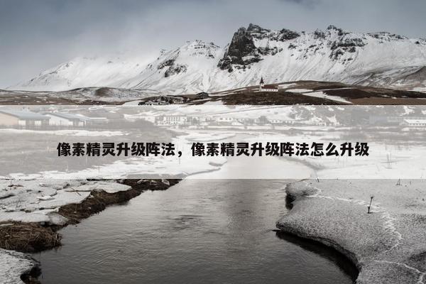 像素精灵升级阵法，像素精灵升级阵法怎么升级