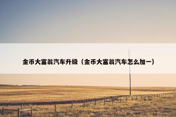 金币大富翁汽车升级（金币大富翁汽车怎么加一）