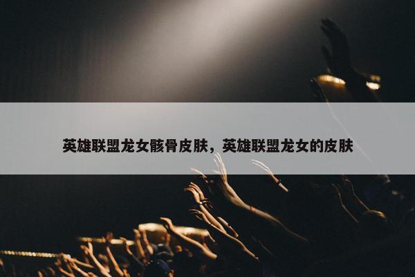 英雄联盟龙女骸骨皮肤，英雄联盟龙女的皮肤