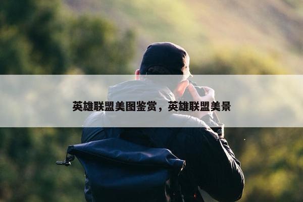 英雄联盟美图鉴赏，英雄联盟美景