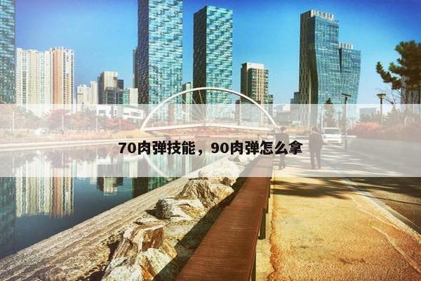 70肉弹技能，90肉弹怎么拿