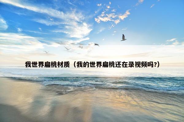 我世界扁桃材质（我的世界扁桃还在录视频吗?）