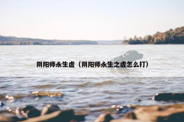 阴阳师永生虚（阴阳师永生之虚怎么打）
