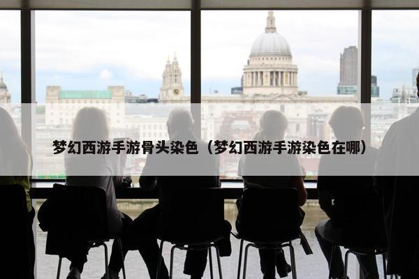 梦幻西游手游骨头染色（梦幻西游手游染色在哪）