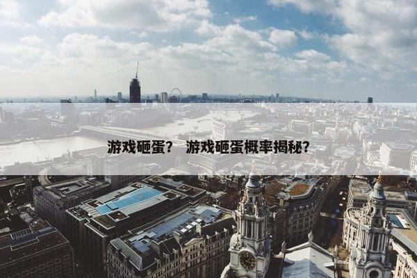 游戏砸蛋？ 游戏砸蛋概率揭秘？