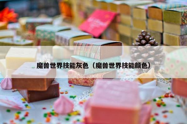 魔兽世界技能灰色（魔兽世界技能颜色）