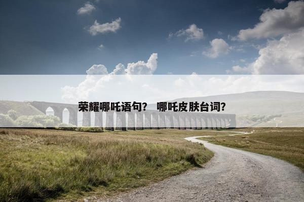 荣耀哪吒语句？ 哪吒皮肤台词？