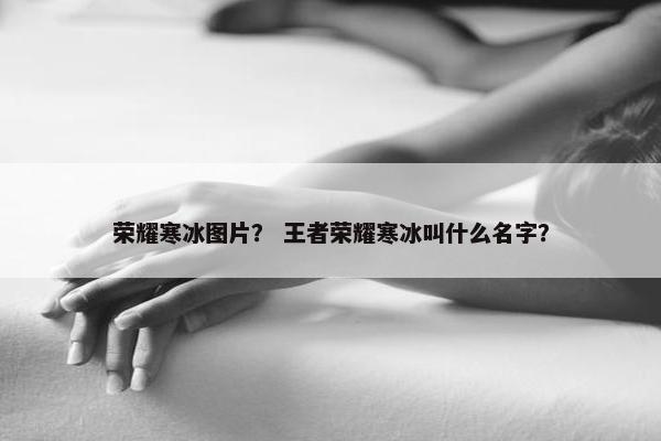 荣耀寒冰图片？ 王者荣耀寒冰叫什么名字？