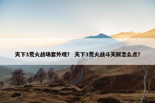 天下3荒火战场套外观？ 天下3荒火战斗天赋怎么点？