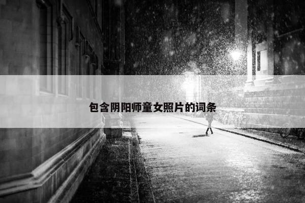 包含阴阳师童女照片的词条