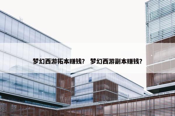 梦幻西游拓本赚钱？ 梦幻西游副本赚钱？