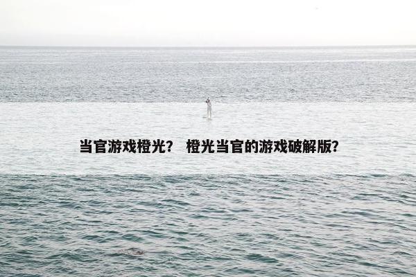 当官游戏橙光？ 橙光当官的游戏破解版？