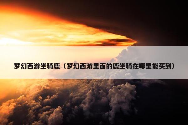 梦幻西游坐骑鹿（梦幻西游里面的鹿坐骑在哪里能买到）