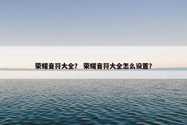 荣耀音符大全？ 荣耀音符大全怎么设置？
